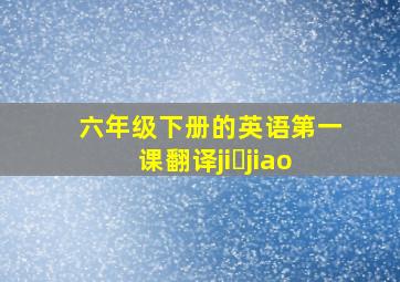 六年级下册的英语第一课翻译ji jiao